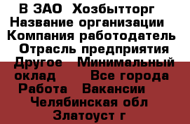 В ЗАО "Хозбытторг › Название организации ­ Компания-работодатель › Отрасль предприятия ­ Другое › Минимальный оклад ­ 1 - Все города Работа » Вакансии   . Челябинская обл.,Златоуст г.